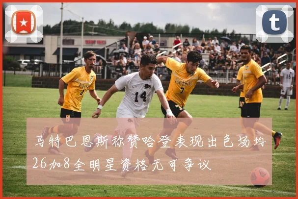马特巴恩斯称赞哈登表现出色场均26加8全明星资格无可争议