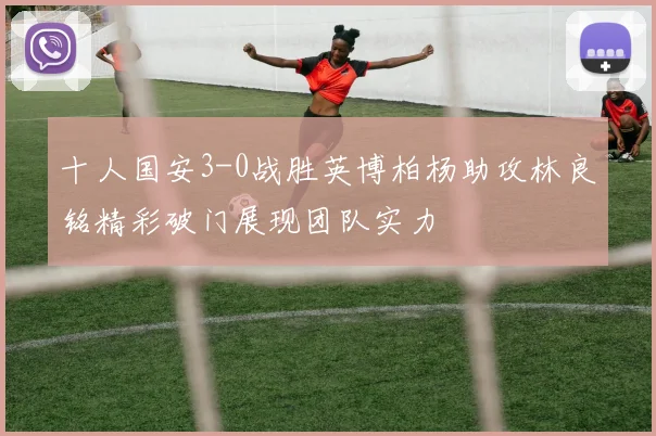 十人国安3-0战胜英博柏杨助攻林良铭精彩破门展现团队实力