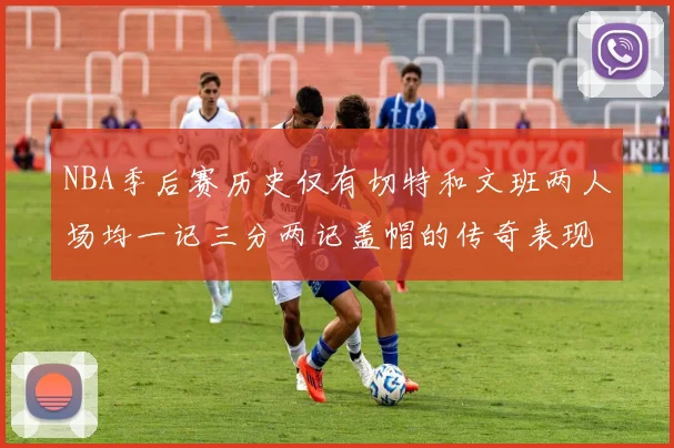 NBA季后赛历史仅有切特和文班两人场均一记三分两记盖帽的传奇表现