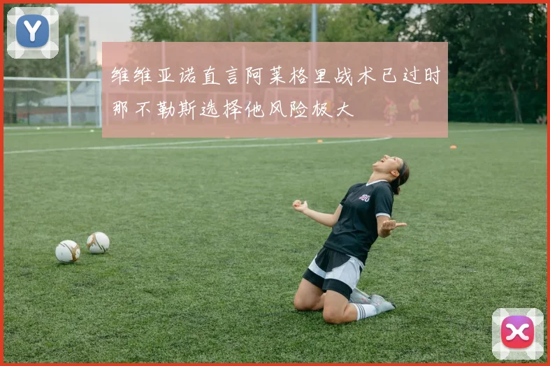 维维亚诺直言阿莱格里战术已过时那不勒斯选择他风险极大