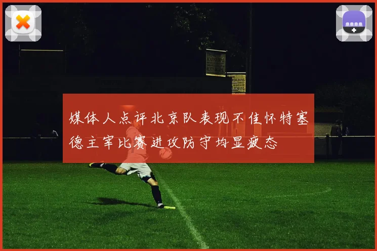 媒体人点评北京队表现不佳怀特塞德主宰比赛进攻防守均显疲态