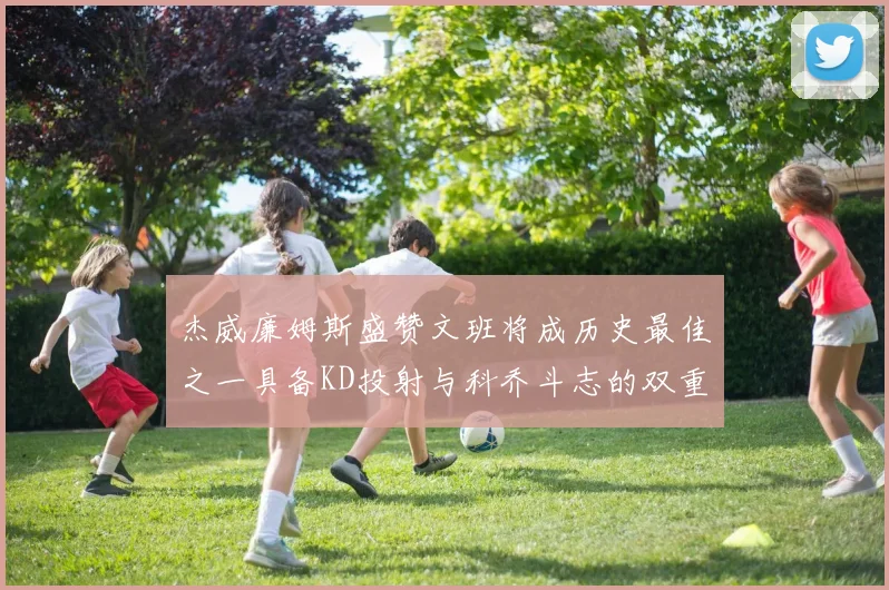 杰威廉姆斯盛赞文班将成历史最佳之一具备KD投射与科乔斗志的双重优势