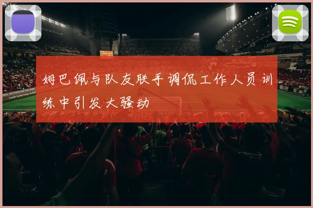 姆巴佩与队友联手调侃工作人员训练中引发大骚动