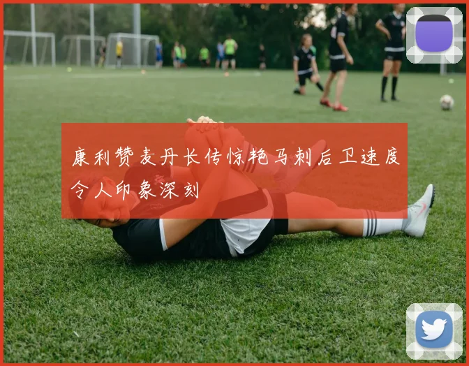 康利赞麦丹长传惊艳马刺后卫速度令人印象深刻