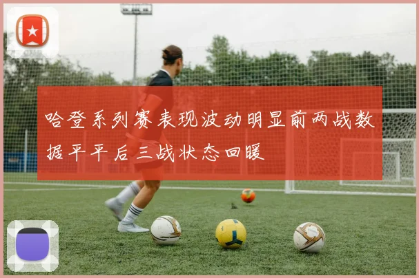哈登系列赛表现波动明显前两战数据平平后三战状态回暖