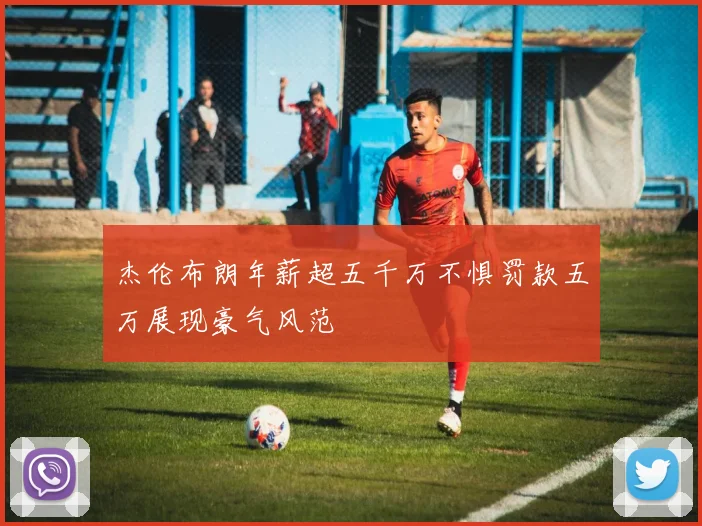 杰伦布朗年薪超五千万不惧罚款五万展现豪气风范