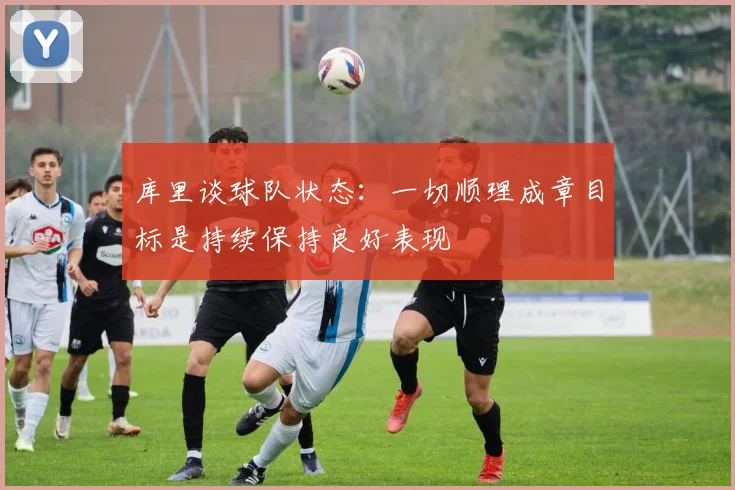 库里谈球队状态：一切顺理成章目标是持续保持良好表现